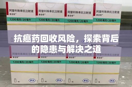 成都抗癌药回收风险，探索背后的隐患与解决之道
