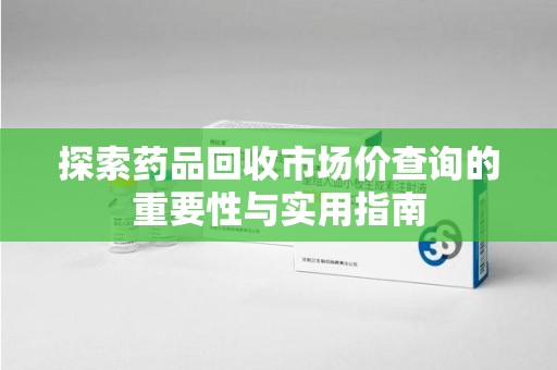 成都探索药品回收市场价查询的重要性与实用指南
